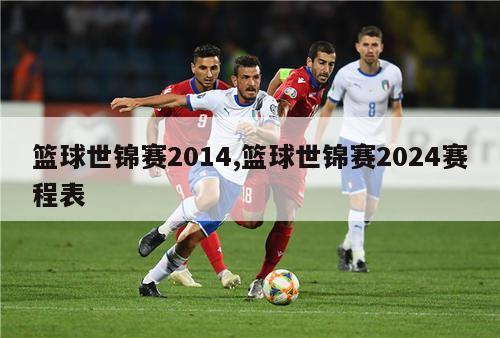 篮球世锦赛2014,篮球世锦赛2024赛程表-图1