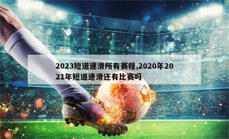 2023短道速滑所有赛程,2020年2021年短道速滑还有比赛吗-图1