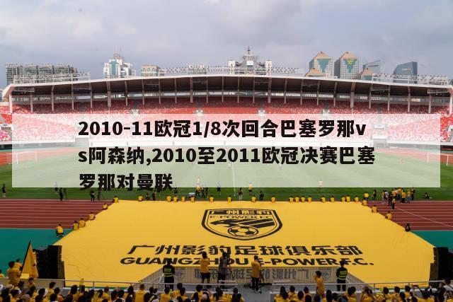 2010-11欧冠1/8次回合巴塞罗那vs阿森纳,2010至2011欧冠决赛巴塞罗那对曼联-图1