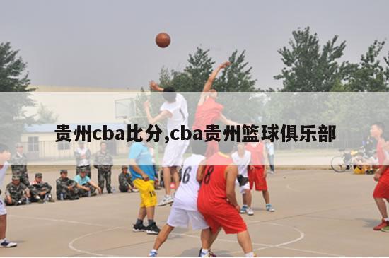 贵州cba比分,cba贵州篮球俱乐部-图1