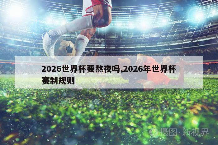 2026世界杯要熬夜吗,2026年世界杯赛制规则-图1