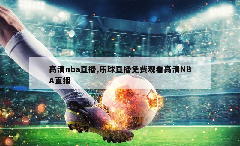 高清nba直播,乐球直播免费观看高清NBA直播-图1