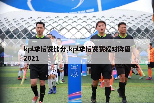 kpl季后赛比分,kpl季后赛赛程对阵图2021-图1