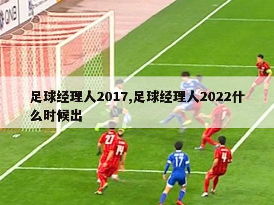 足球经理人2017,足球经理人2022什么时候出-图1