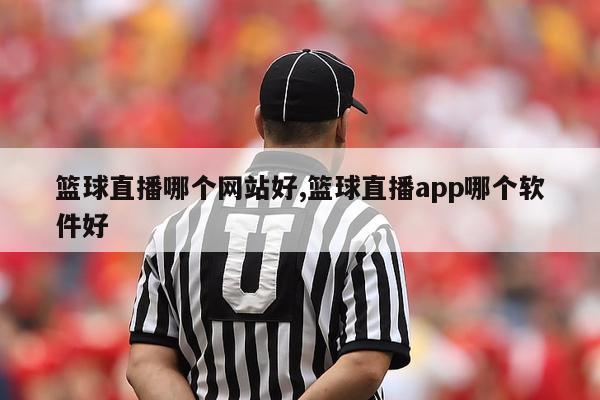 篮球直播哪个网站好,篮球直播app哪个软件好-图1