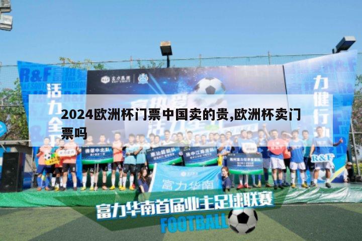 2024欧洲杯门票中国卖的贵,欧洲杯卖门票吗