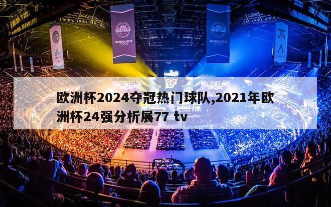 欧洲杯2024夺冠热门球队,2021年欧洲杯24强分析展77 tv-图1