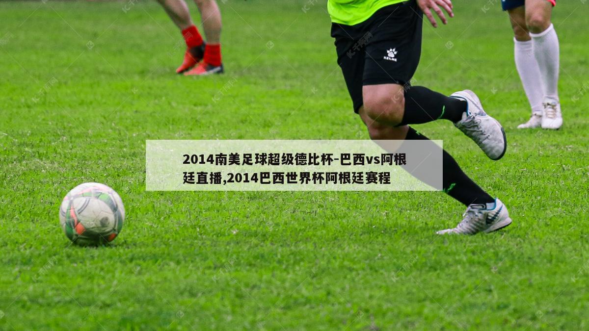 2014南美足球超级德比杯-巴西vs阿根廷直播,2014巴西世界杯阿根廷赛程-图1