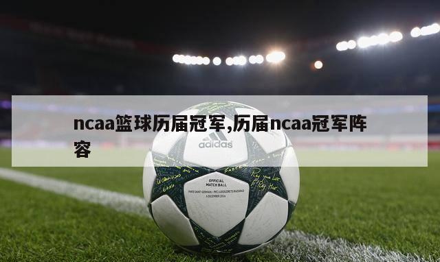 ncaa篮球历届冠军,历届ncaa冠军阵容-图1