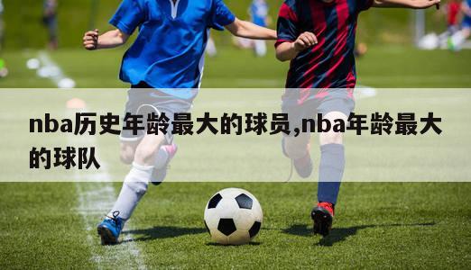 nba历史年龄最大的球员,nba年龄最大的球队