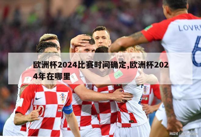 欧洲杯2024比赛时间确定,欧洲杯2024年在哪里