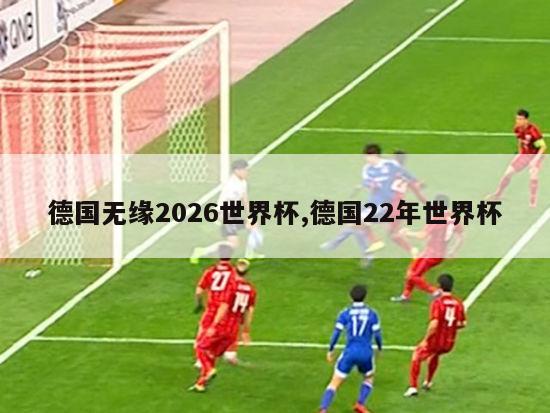 德国无缘2026世界杯,德国22年世界杯