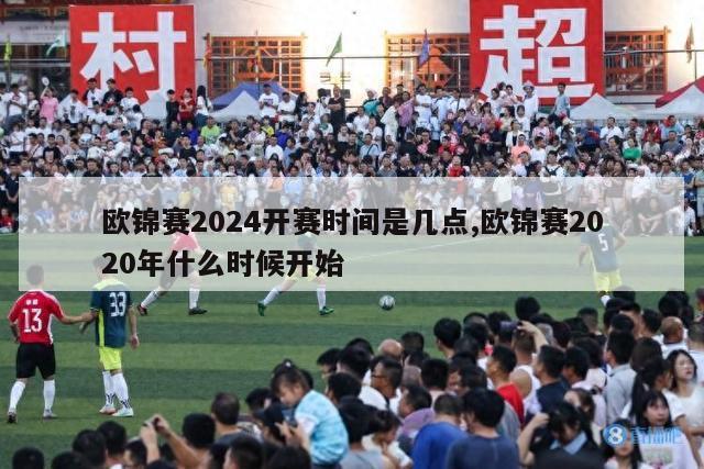 欧锦赛2024开赛时间是几点,欧锦赛2020年什么时候开始