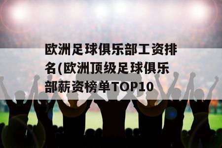 欧洲足球俱乐部工资排名(欧洲顶级足球俱乐部薪资榜单TOP10)-图1