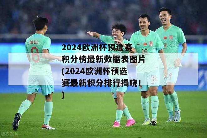 2024欧洲杯预选赛积分榜最新数据表图片(2024欧洲杯预选赛最新积分排行揭晓！)-图1