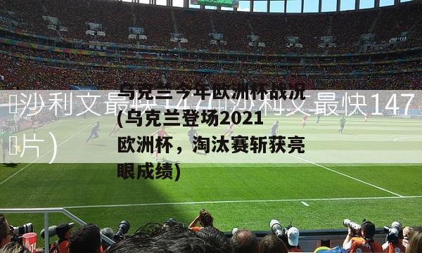 乌克兰今年欧洲杯战况(乌克兰登场2021欧洲杯，淘汰赛斩获亮眼成绩)-图1