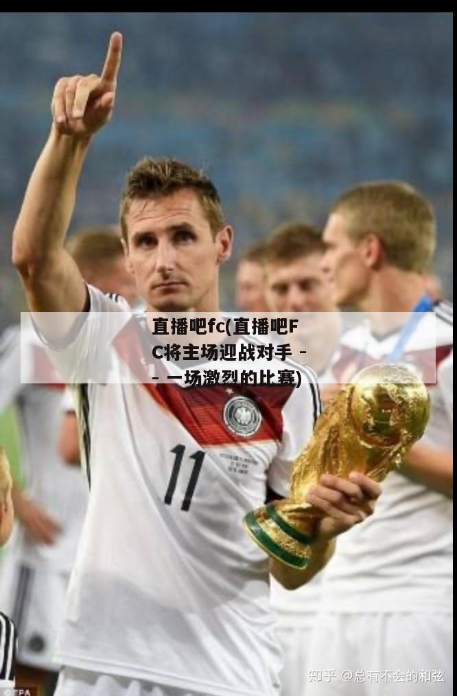 直播吧fc(直播吧FC将主场迎战对手 -- 一场激烈的比赛)-图1