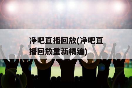 净吧直播回放(净吧直播回放重新精编)-图1